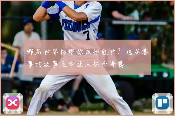 哪届世界杯堪称永恒经典？这届赛事的故事至今让人热血沸腾