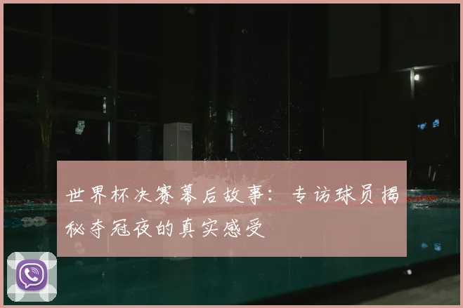 世界杯决赛幕后故事：专访球员揭秘夺冠夜的真实感受