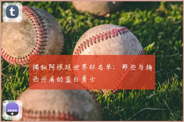 揭秘阿根廷世界杯名单：那些与梅西并肩的蓝白勇士