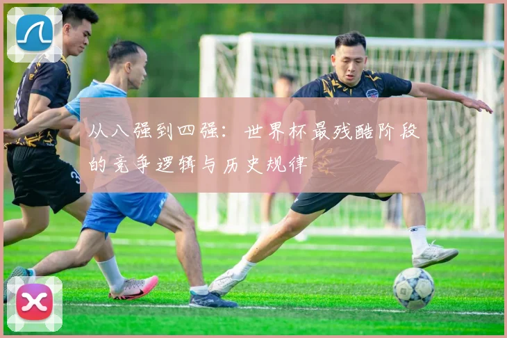 从八强到四强:世界杯最残酷阶段的竞争逻辑与历史规律