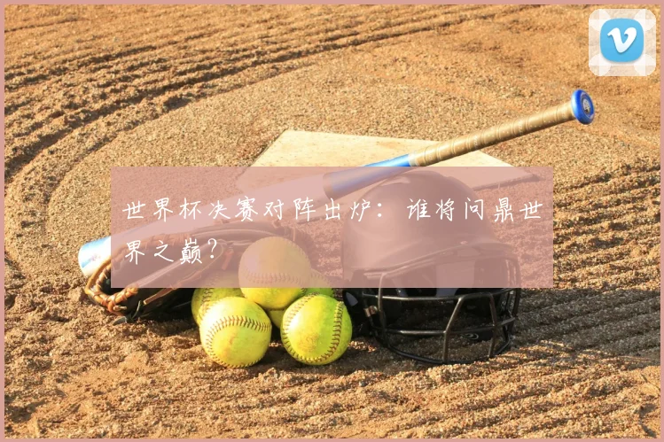 世界杯决赛对阵出炉：谁将问鼎世界之巅？