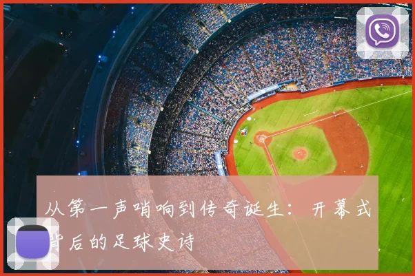 从第一声哨响到传奇诞生:开幕式背后的足球史诗