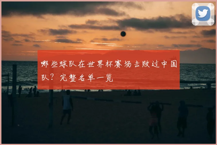 哪些球队在世界杯赛场击败过中国队？完整名单一览