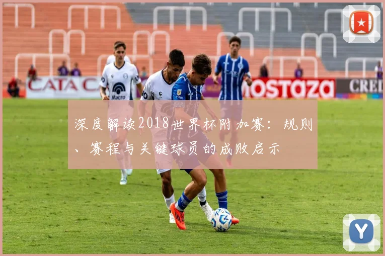 深度解读2018世界杯附加赛：规则、赛程与关键球员的成败启示