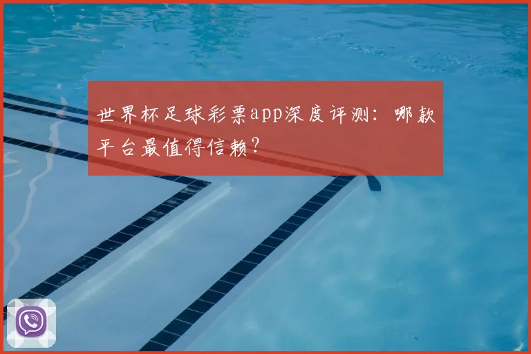 世界杯足球彩票app深度评测:哪款平台最值得信赖?