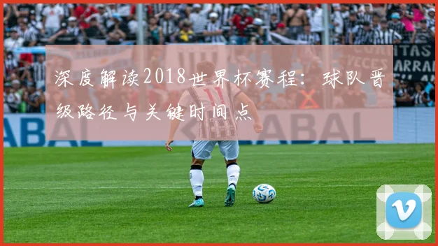 深度解读2018世界杯赛程：球队晋级路径与关键时间点