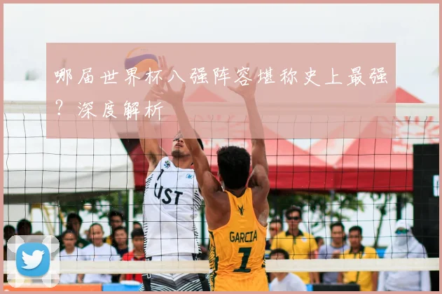哪届世界杯八强阵容堪称史上最强？深度解析