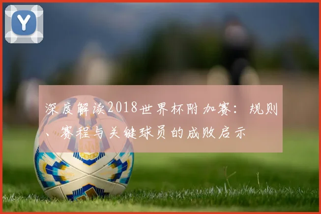 深度解读2018世界杯附加赛：规则、赛程与关键球员的成败启示