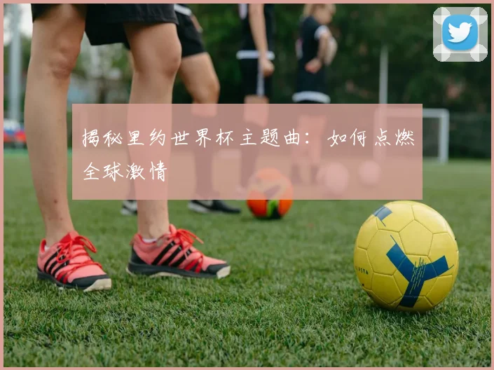 揭秘里约世界杯主题曲:如何点燃全球激情