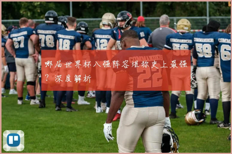 哪届世界杯八强阵容堪称史上最强？深度解析