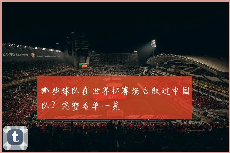 哪些球队在世界杯赛场击败过中国队？完整名单一览