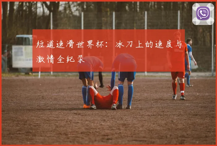 短道速滑世界杯：冰刀上的速度与激情全纪录