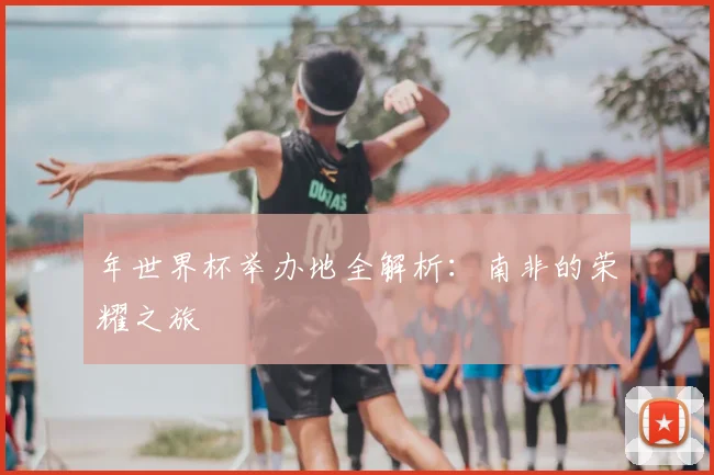 年世界杯举办地全解析：南非的荣耀之旅