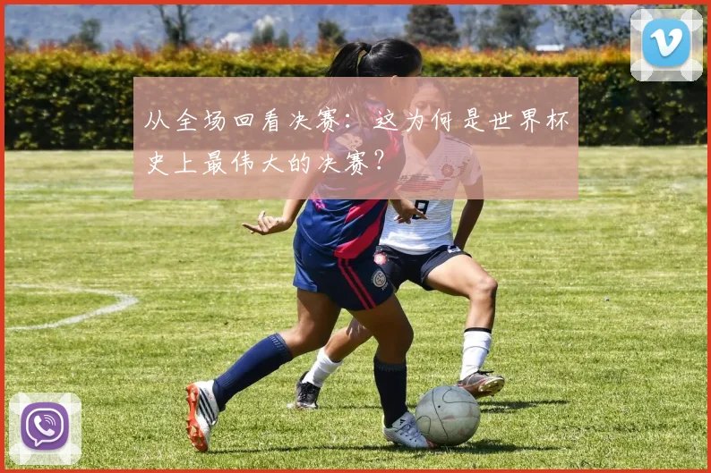 从全场回看决赛:这为何是世界杯史上最伟大的决赛?